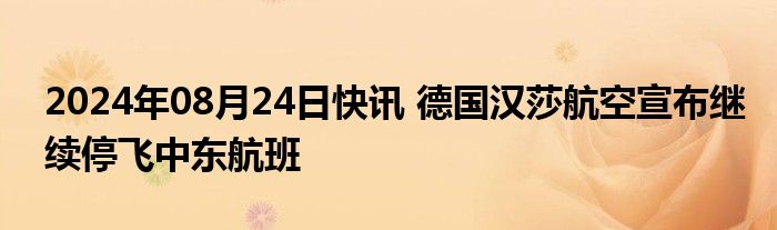 2024年08月24日快讯 德国汉莎航空宣布继续停飞中东航班