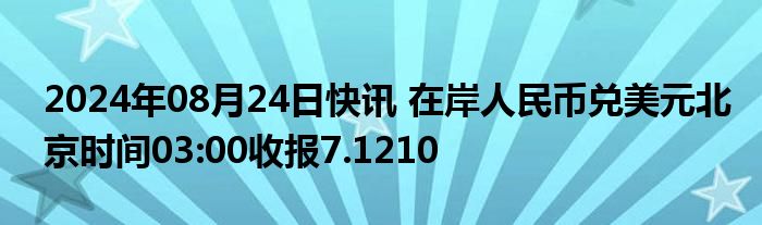 2024年08月24日快讯 在岸人民币兑美元北京时间03:00收报7.1210