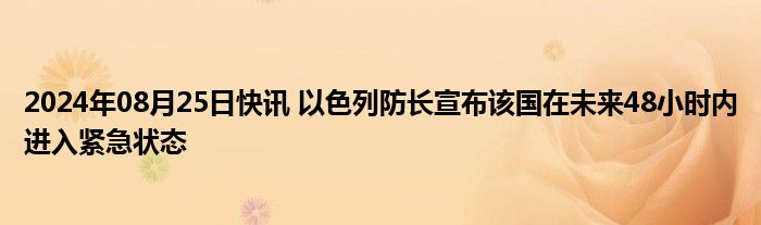 2024年08月25日快讯 以色列防长宣布该国在未来48小时内进入紧急状态