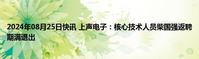 2024年08月25日快讯 上声电子：核心技术人员柴国强返聘期满退出