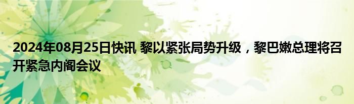 2024年08月25日快讯 黎以紧张局势升级，黎巴嫩总理将召开紧急内阁会议