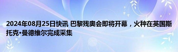 2024年08月25日快讯 巴黎残奥会即将开幕，火种在英国斯托克·曼德维尔完成采集