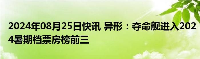 2024年08月25日快讯 异形：夺命舰进入2024暑期档票房榜前三