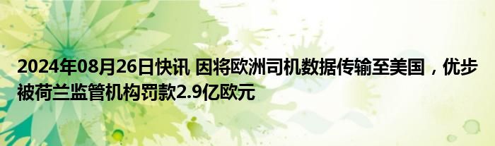 2024年08月26日快讯 因将欧洲司机数据传输至美国，优步被荷兰监管机构罚款2.9亿欧元