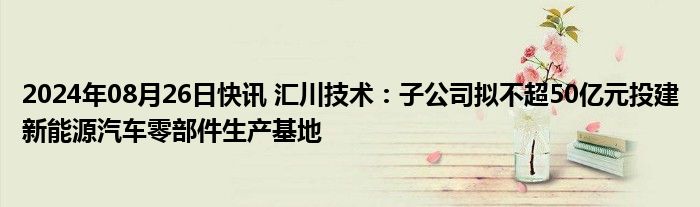 2024年08月26日快讯 汇川技术：子公司拟不超50亿元投建新能源汽车零部件生产基地