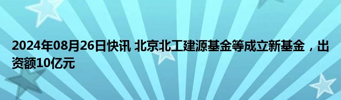 2024年08月26日快讯 北京北工建源基金等成立新基金，出资额10亿元