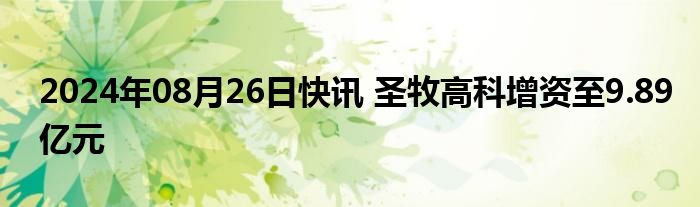 2024年08月26日快讯 圣牧高科增资至9.89亿元