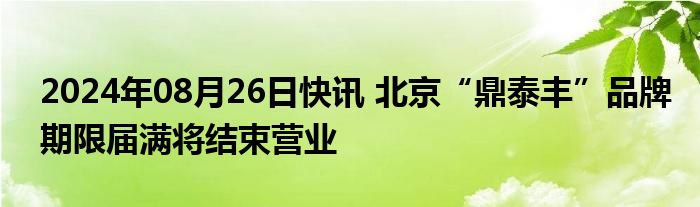 2024年08月26日快讯 北京“鼎泰丰”品牌期限届满将结束营业