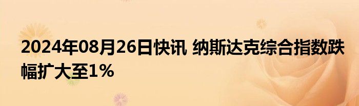 2024年08月26日快讯 纳斯达克综合指数跌幅扩大至1%