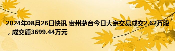 2024年08月26日快讯 贵州茅台今日大宗交易成交2.62万股，成交额3699.44万元