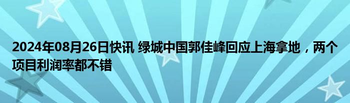 2024年08月26日快讯 绿城中国郭佳峰回应上海拿地，两个项目利润率都不错