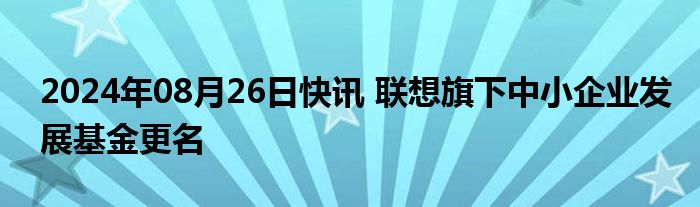 2024年08月26日快讯 联想旗下中小企业发展基金更名