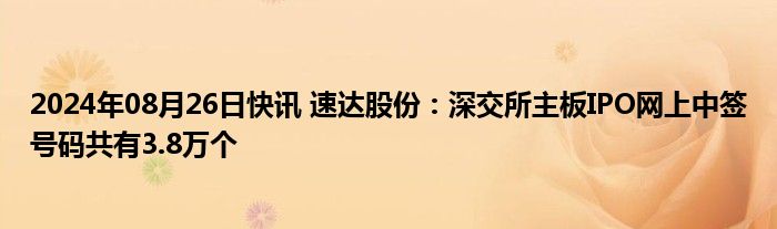 2024年08月26日快讯 速达股份：深交所主板IPO网上中签号码共有3.8万个