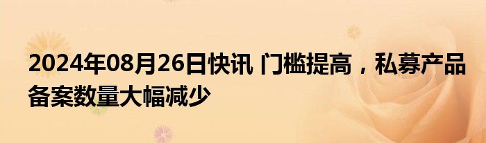 2024年08月26日快讯 门槛提高，私募产品备案数量大幅减少