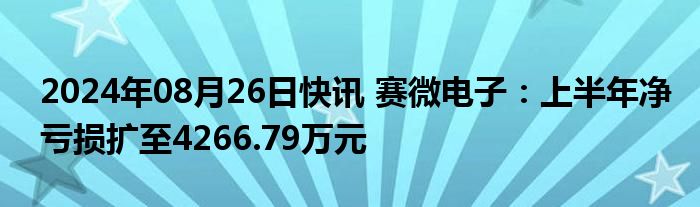 2024年08月26日快讯 赛微电子：上半年净亏损扩至4266.79万元