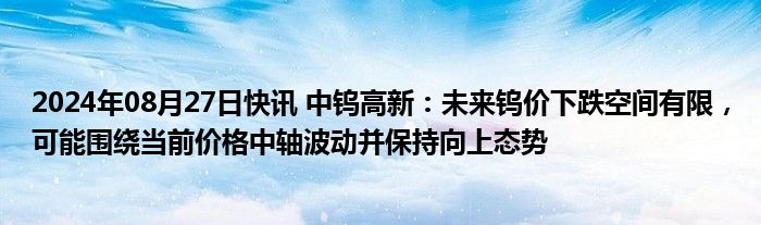 2024年08月27日快讯 中钨高新：未来钨价下跌空间有限，可能围绕当前价格中轴波动并保持向上态势