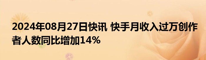 2024年08月27日快讯 快手月收入过万创作者人数同比增加14%