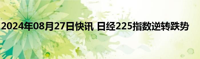 2024年08月27日快讯 日经225指数逆转跌势