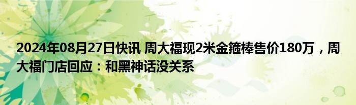 2024年08月27日快讯 周大福现2米金箍棒售价180万，周大福门店回应：和黑神话没关系