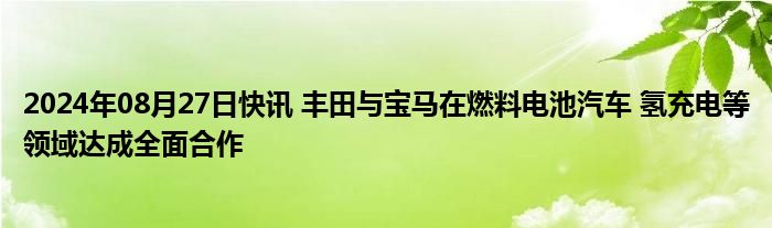 2024年08月27日快讯 丰田与宝马在燃料电池汽车 氢充电等领域达成全面合作