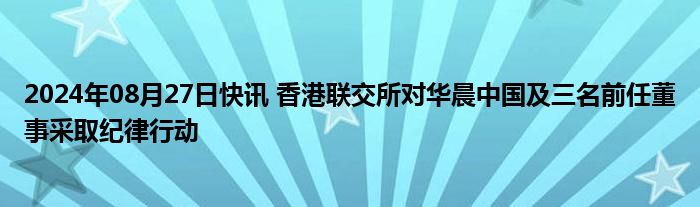 2024年08月27日快讯 香港联交所对华晨中国及三名前任董事采取纪律行动