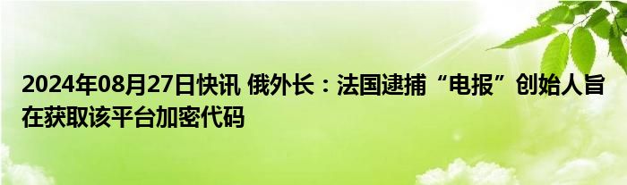 2024年08月27日快讯 俄外长：法国逮捕“电报”创始人旨在获取该平台加密代码