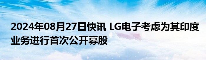 2024年08月27日快讯 LG电子考虑为其印度业务进行首次公开募股