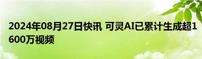 2024年08月27日快讯 可灵AI已累计生成超1600万视频