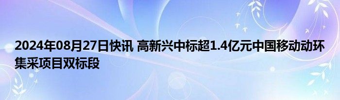 2024年08月27日快讯 高新兴中标超1.4亿元中国移动动环集采项目双标段