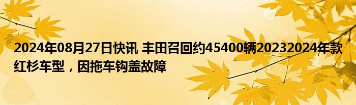 2024年08月27日快讯 丰田召回约45400辆20232024年款红杉车型，因拖车钩盖故障