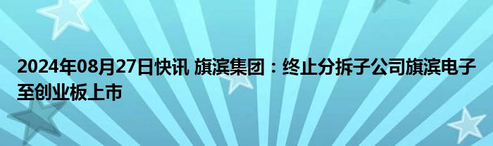 2024年08月27日快讯 旗滨集团：终止分拆子公司旗滨电子至创业板上市