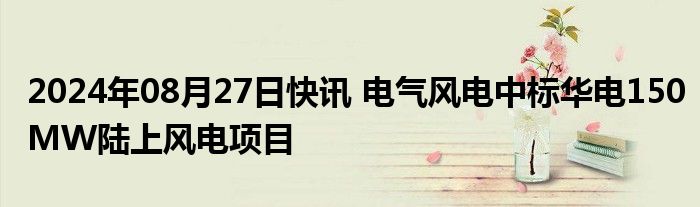2024年08月27日快讯 电气风电中标华电150MW陆上风电项目
