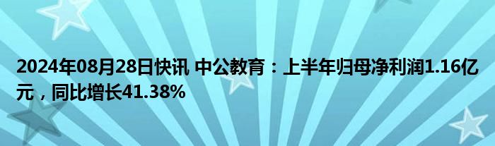 2024年08月28日快讯 中公教育：上半年归母净利润1.16亿元，同比增长41.38%