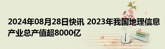 2024年08月28日快讯 2023年我国地理信息产业总产值超8000亿