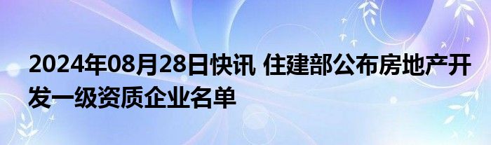 2024年08月28日快讯 住建部公布房地产开发一级资质企业名单