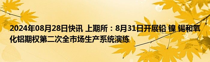 2024年08月28日快讯 上期所：8月31日开展铅 镍 锡和氧化铝期权第二次全市场生产系统演练