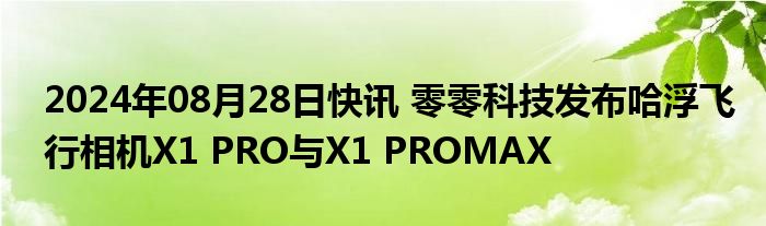 2024年08月28日快讯 零零科技发布哈浮飞行相机X1 PRO与X1 PROMAX