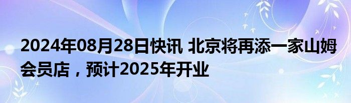 2024年08月28日快讯 北京将再添一家山姆会员店，预计2025年开业