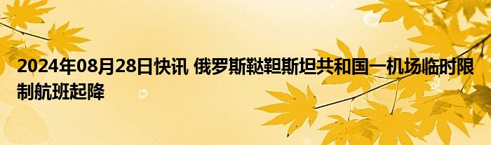 2024年08月28日快讯 俄罗斯鞑靼斯坦共和国一机场临时限制航班起降