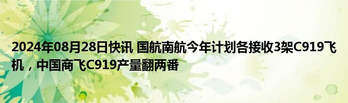 2024年08月28日快讯 国航南航今年计划各接收3架C919飞机，中国商飞C919产量翻两番