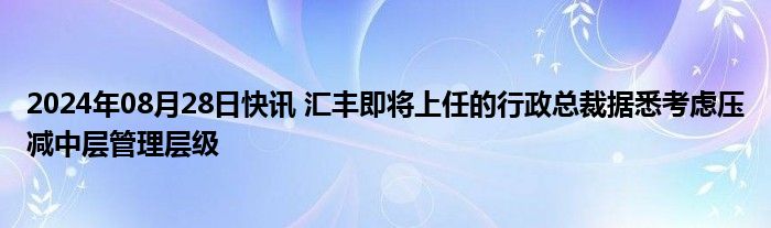 2024年08月28日快讯 汇丰即将上任的行政总裁据悉考虑压减中层管理层级