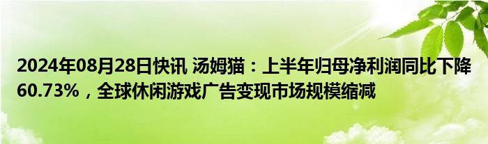 2024年08月28日快讯 汤姆猫：上半年归母净利润同比下降60.73%，全球休闲游戏广告变现市场规模缩减