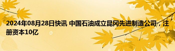 2024年08月28日快讯 中国石油成立昆冈先进制造公司，注册资本10亿