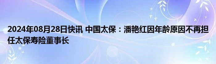 2024年08月28日快讯 中国太保：潘艳红因年龄原因不再担任太保寿险董事长