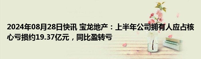 2024年08月28日快讯 宝龙地产：上半年公司拥有人应占核心亏损约19.37亿元，同比盈转亏