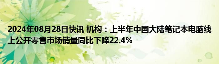 2024年08月28日快讯 机构：上半年中国大陆笔记本电脑线上公开零售市场销量同比下降22.4%