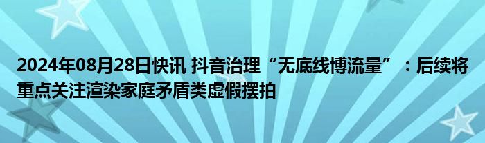 2024年08月28日快讯 抖音治理“无底线博流量”：后续将重点关注渲染家庭矛盾类虚假摆拍