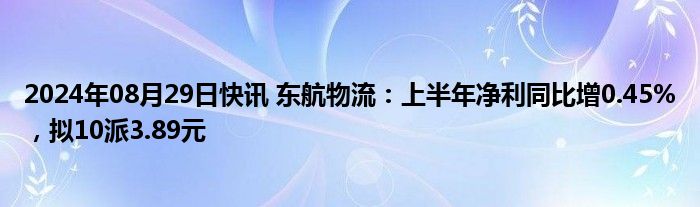 2024年08月29日快讯 东航物流：上半年净利同比增0.45%，拟10派3.89元