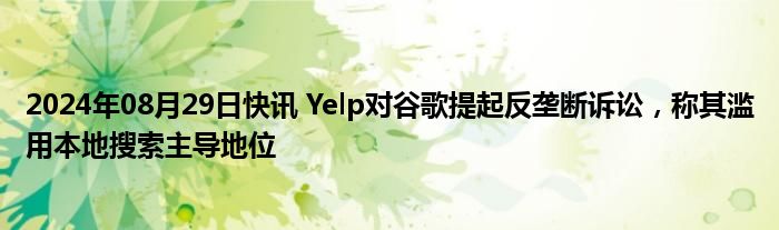 2024年08月29日快讯 Yelp对谷歌提起反垄断诉讼，称其滥用本地搜索主导地位