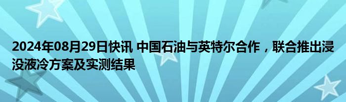 2024年08月29日快讯 中国石油与英特尔合作，联合推出浸没液冷方案及实测结果